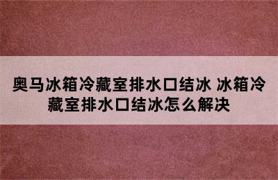 奥马冰箱冷藏室排水口结冰 冰箱冷藏室排水口结冰怎么解决